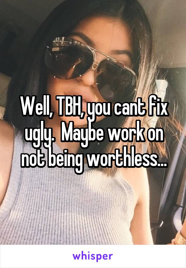 Well, TBH, you cant fix ugly.  Maybe work on not being worthless...