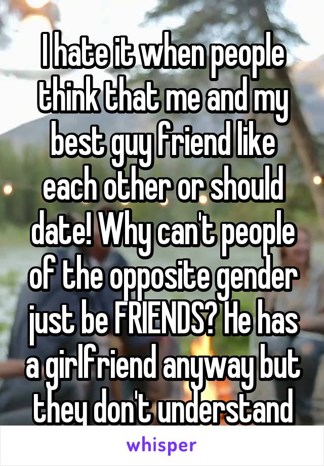 I hate it when people think that me and my best guy friend like each other or should date! Why can't people of the opposite gender just be FRIENDS? He has a girlfriend anyway but they don't understand