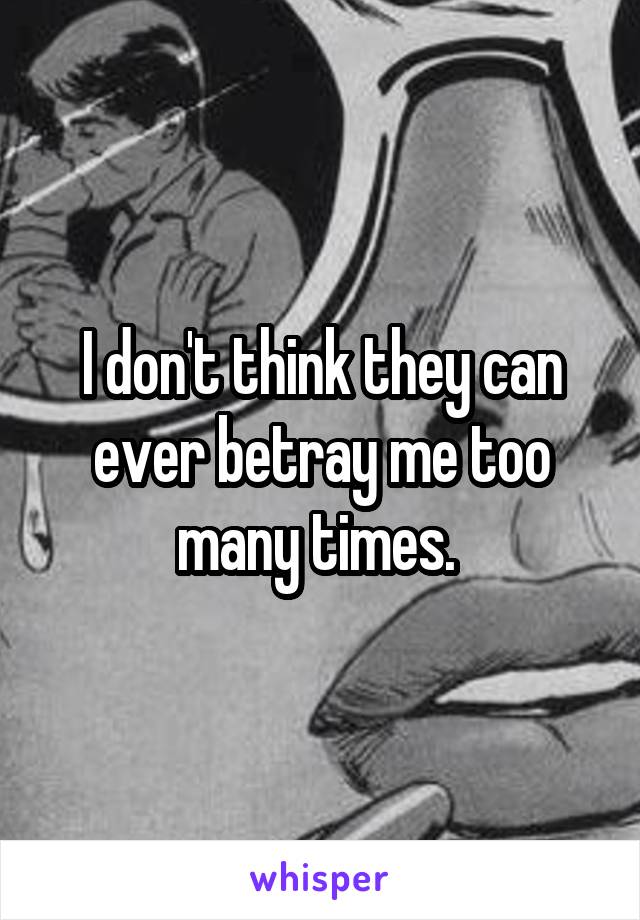 I don't think they can ever betray me too many times. 