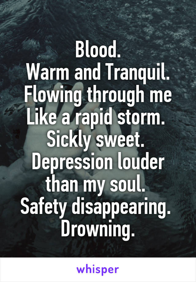 Blood.
Warm and Tranquil.
Flowing through me
Like a rapid storm. 
Sickly sweet. 
Depression louder than my soul. 
Safety disappearing. 
Drowning.