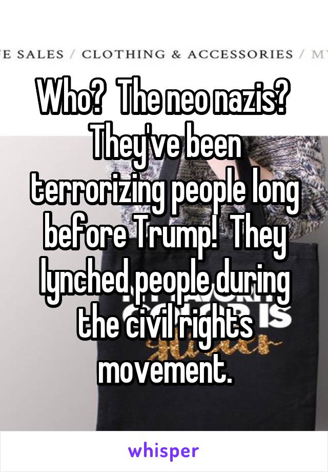 Who?  The neo nazis?  They've been terrorizing people long before Trump!  They lynched people during the civil rights movement.