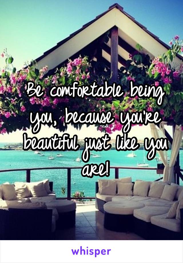 Be comfortable being you, because you're beautiful just like you are!