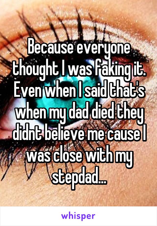 Because everyone thought I was faking it. Even when I said that's when my dad died they didnt believe me cause I was close with my stepdad...