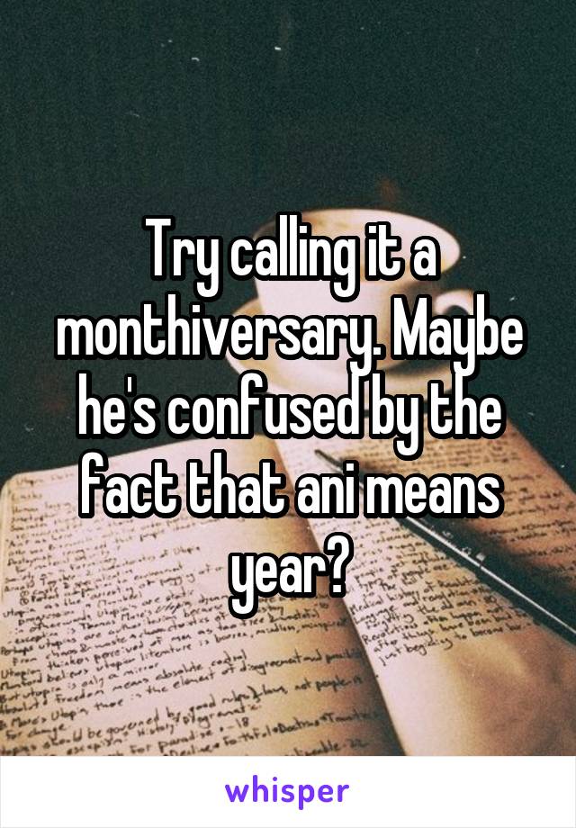 Try calling it a monthiversary. Maybe he's confused by the fact that ani means year?