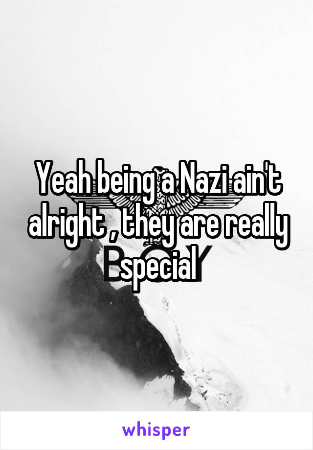 Yeah being a Nazi ain't alright , they are really special
