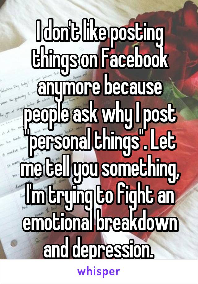 I don't like posting things on Facebook anymore because people ask why I post "personal things". Let me tell you something, I'm trying to fight an emotional breakdown and depression. 