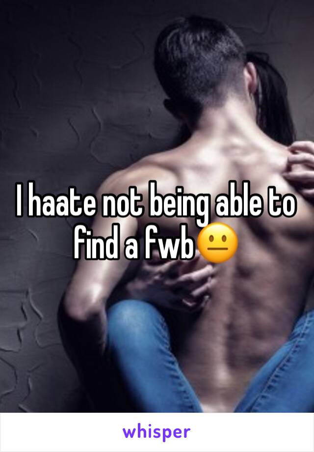 I haate not being able to find a fwb😐