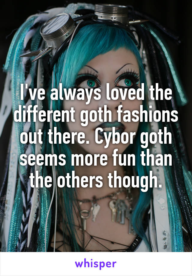 I've always loved the different goth fashions out there. Cybor goth seems more fun than the others though.