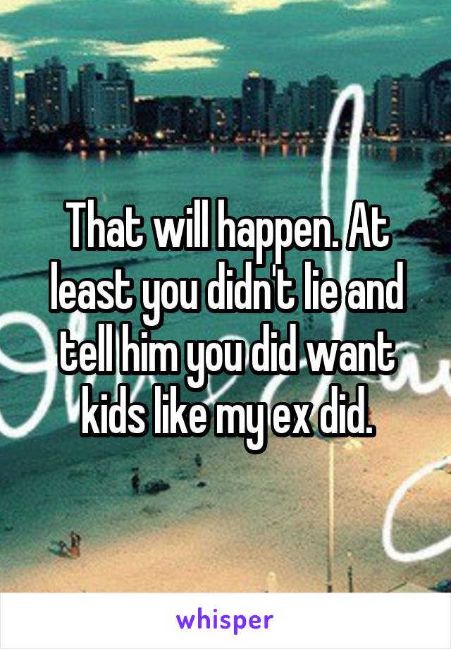 That will happen. At least you didn't lie and tell him you did want kids like my ex did.