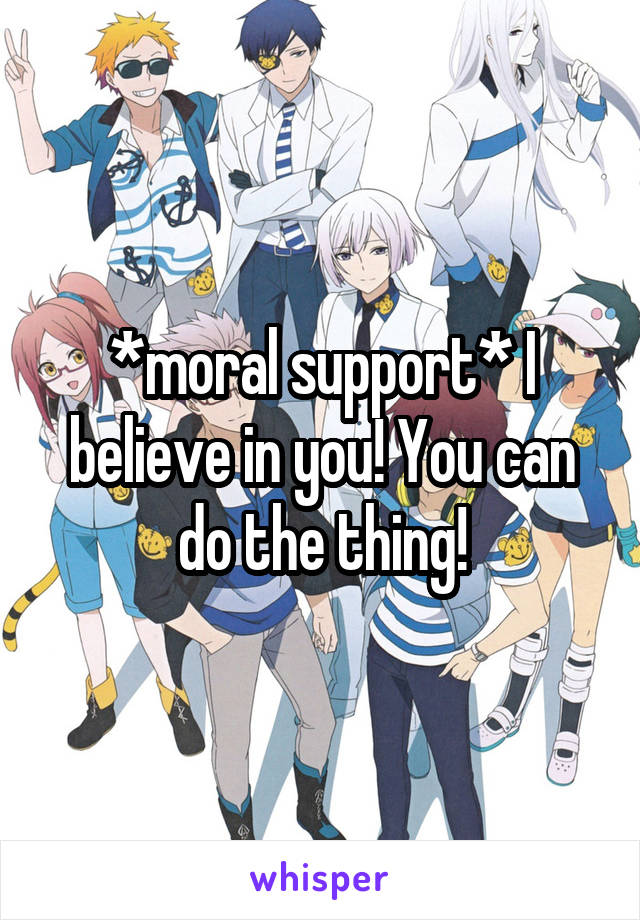 *moral support* I believe in you! You can do the thing!
