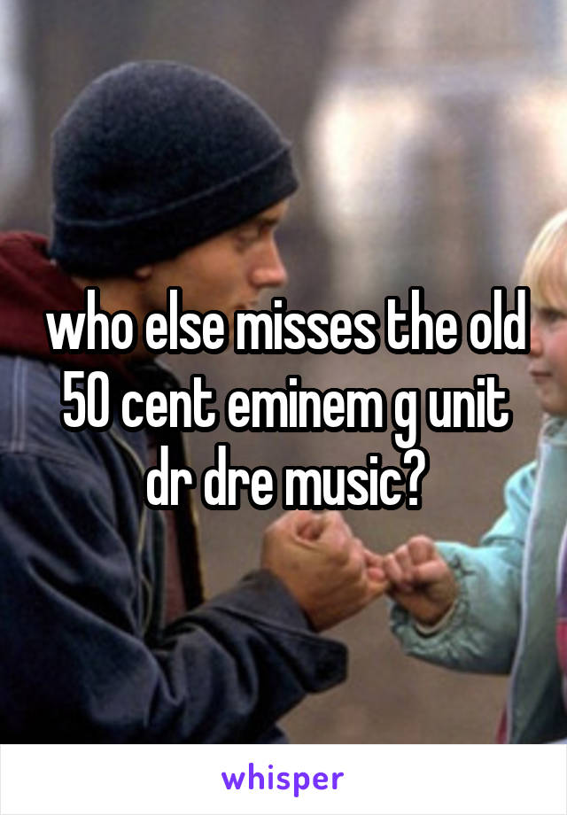 who else misses the old 50 cent eminem g unit dr dre music?