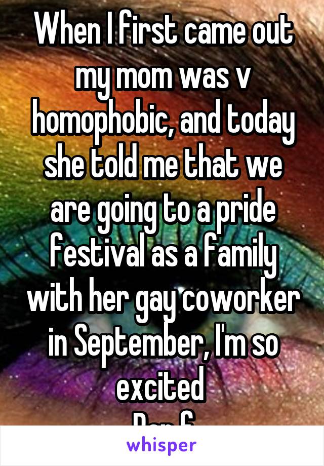 When I first came out my mom was v homophobic, and today she told me that we are going to a pride festival as a family with her gay coworker in September, I'm so excited 
Pan f