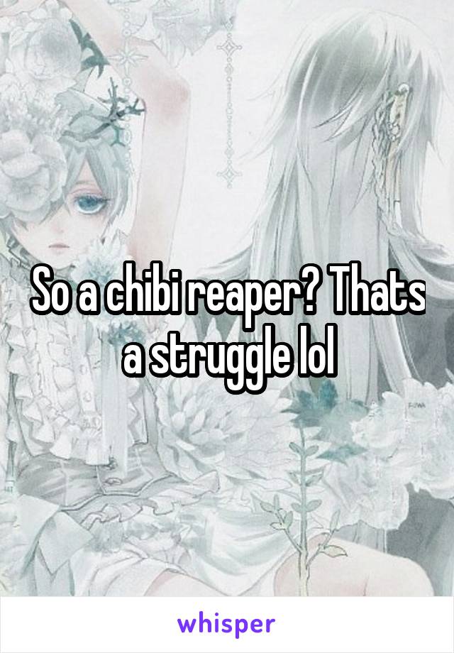 So a chibi reaper? Thats a struggle lol
