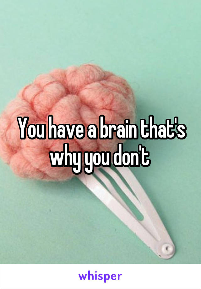 You have a brain that's why you don't 