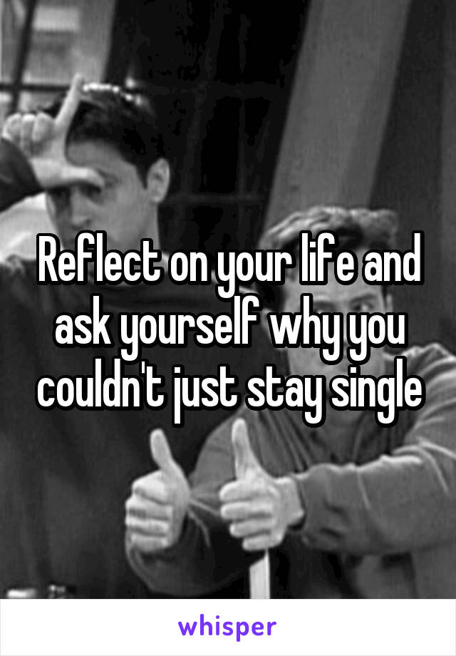 Reflect on your life and ask yourself why you couldn't just stay single