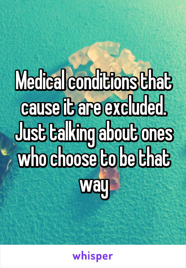 Medical conditions that cause it are excluded. Just talking about ones who choose to be that way