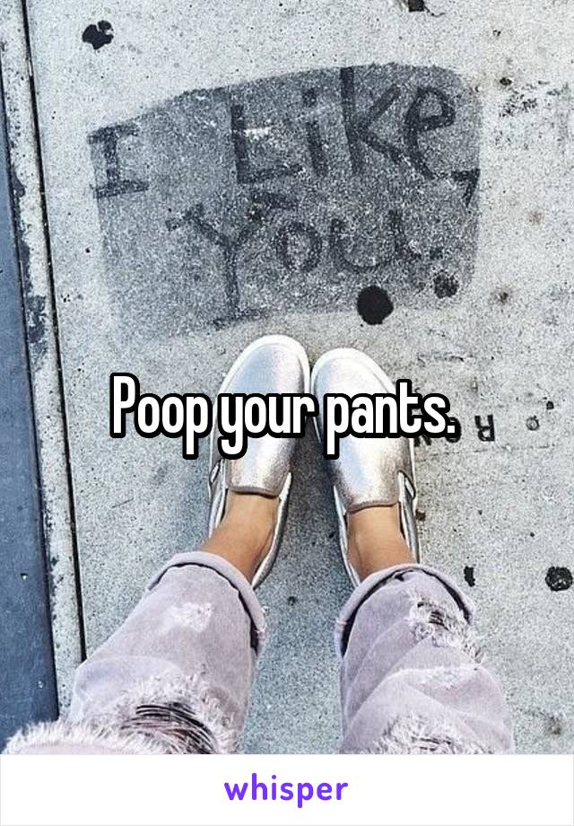 Poop your pants. 