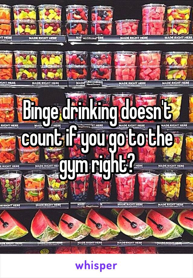 Binge drinking doesn't count if you go to the gym right?