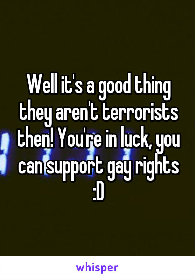 Well it's a good thing they aren't terrorists then! You're in luck, you can support gay rights :D