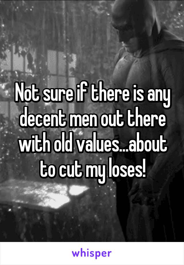 Not sure if there is any decent men out there with old values...about to cut my loses!