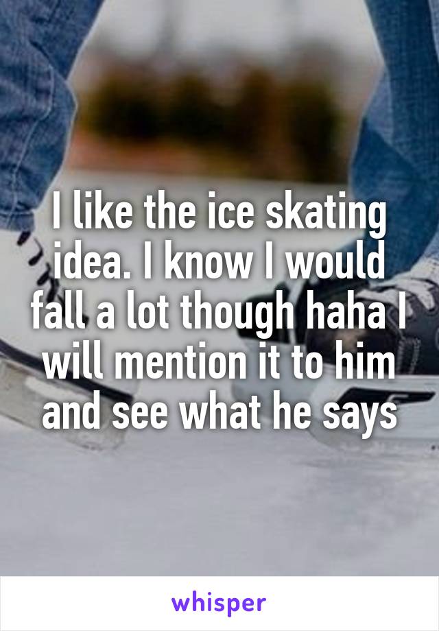 I like the ice skating idea. I know I would fall a lot though haha I will mention it to him and see what he says