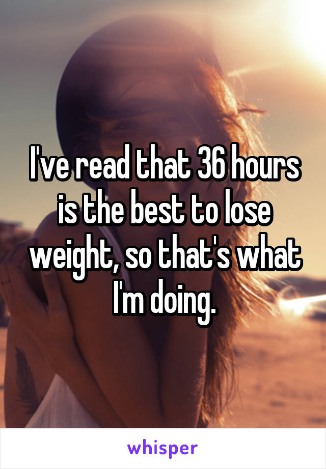 I've read that 36 hours is the best to lose weight, so that's what I'm doing.