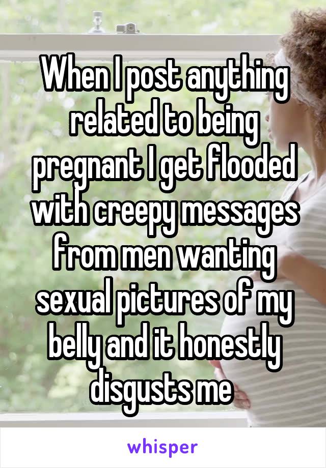 When I post anything related to being pregnant I get flooded with creepy messages from men wanting sexual pictures of my belly and it honestly disgusts me 