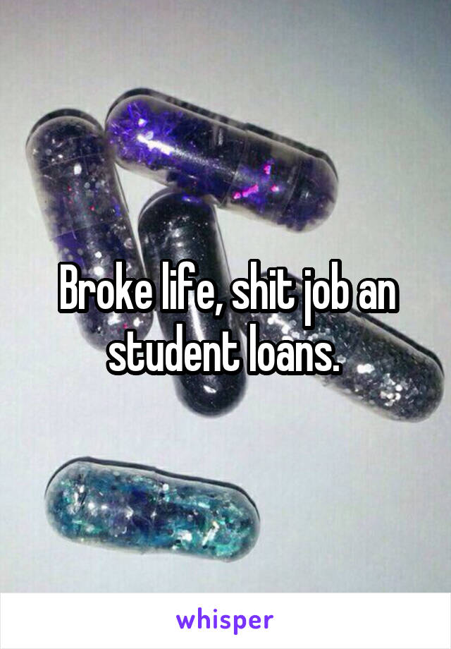 Broke life, shit job an student loans. 
