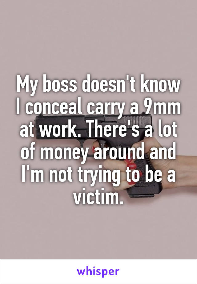 My boss doesn't know I conceal carry a 9mm at work. There's a lot of money around and I'm not trying to be a victim.