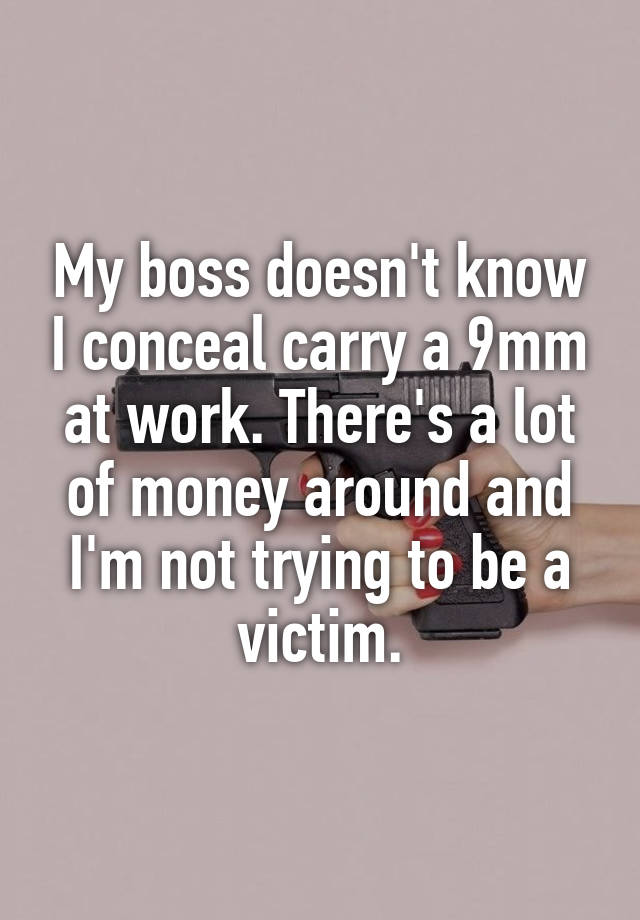 My boss doesn't know I conceal carry a 9mm at work. There's a lot of money around and I'm not trying to be a victim.