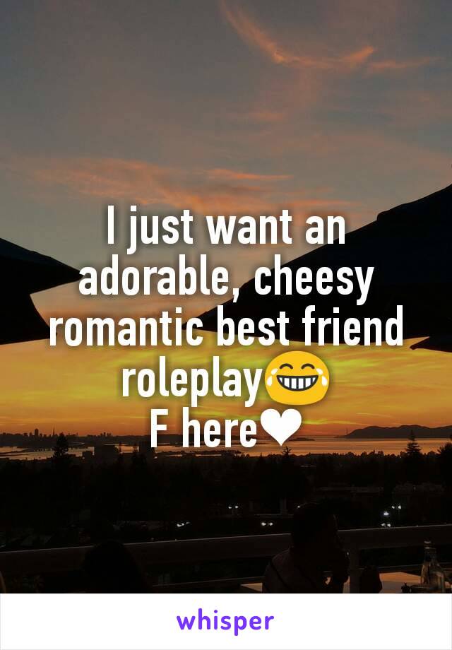I just want an adorable, cheesy romantic best friend roleplay😂
F here❤