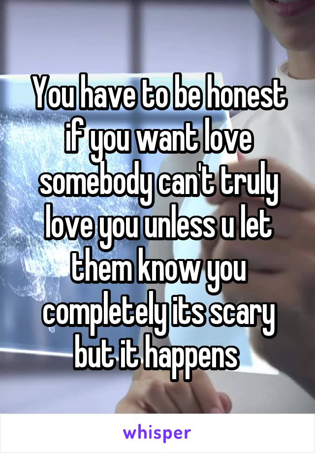 You have to be honest if you want love somebody can't truly love you unless u let them know you completely its scary but it happens 