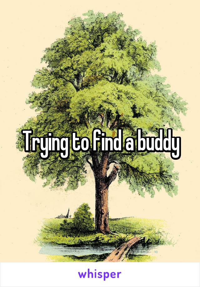 Trying to find a buddy