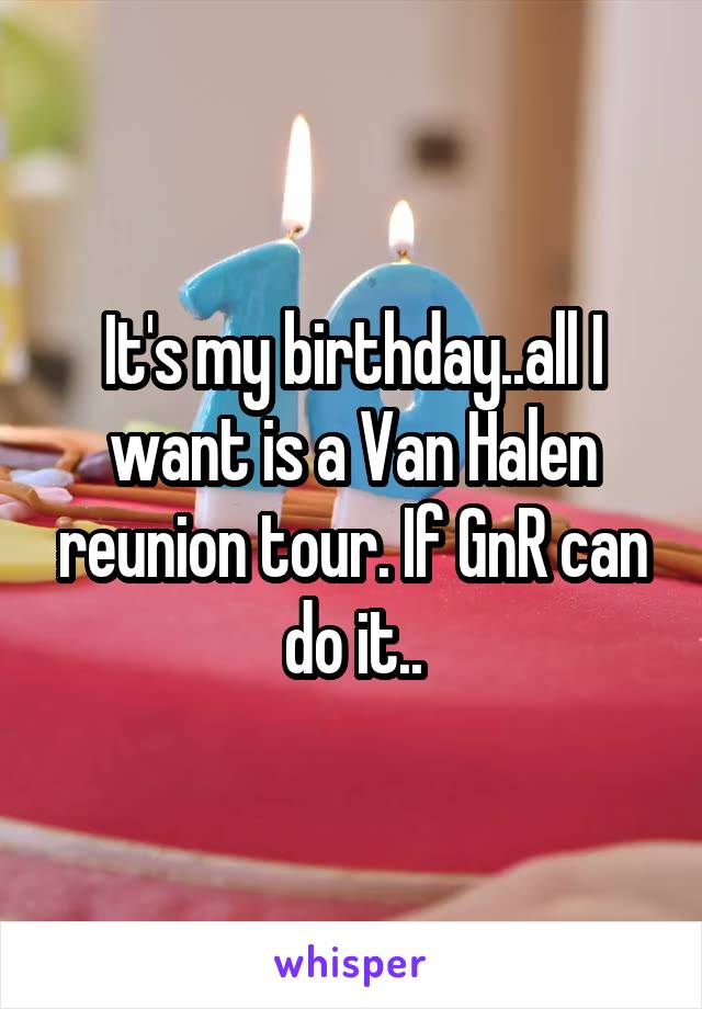 It's my birthday..all I want is a Van Halen reunion tour. If GnR can do it..