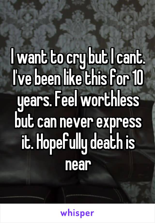 I want to cry but I cant. I've been like this for 10 years. Feel worthless but can never express it. Hopefully death is near