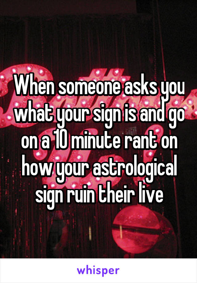 When someone asks you what your sign is and go on a 10 minute rant on how your astrological sign ruin their live