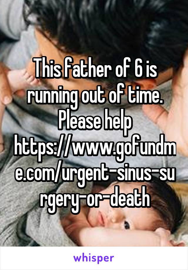 This father of 6 is running out of time. Please help https://www.gofundme.com/urgent-sinus-surgery-or-death