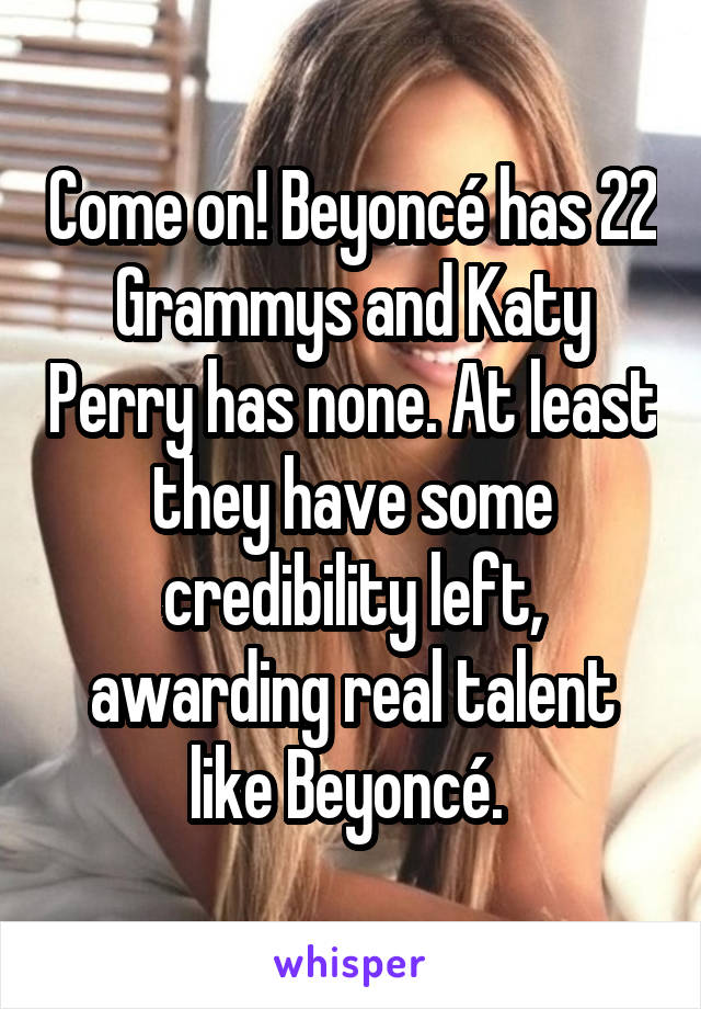 Come on! Beyoncé has 22 Grammys and Katy Perry has none. At least they have some credibility left, awarding real talent like Beyoncé. 