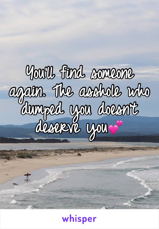 You'll find someone again. The asshole who dumped you doesn't deserve you💕