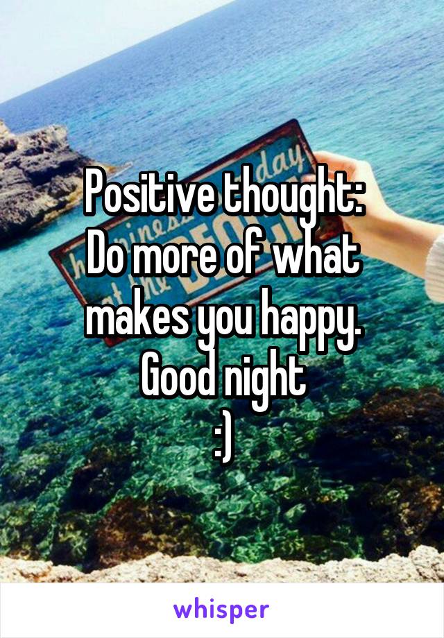 Positive thought:
Do more of what makes you happy.
Good night
:)