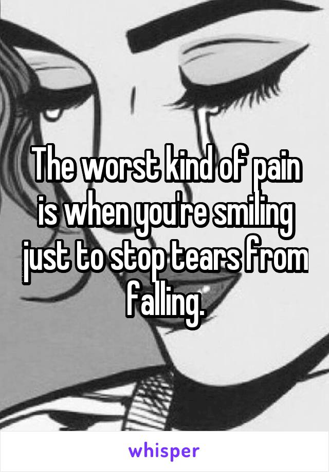 The worst kind of pain is when you're smiling just to stop tears from falling.