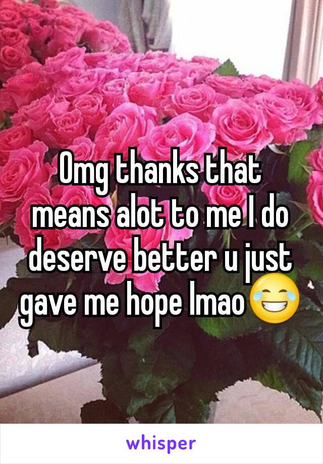 Omg thanks that means alot to me I do deserve better u just gave me hope lmao😂