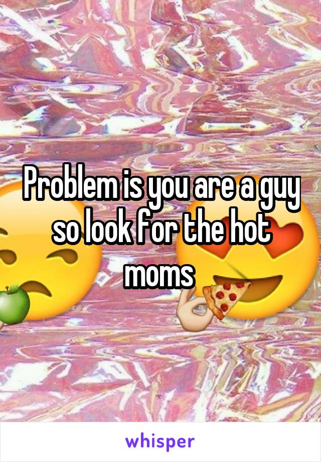 Problem is you are a guy so look for the hot moms 