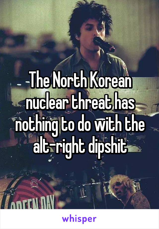 The North Korean nuclear threat has nothing to do with the alt-right dipshit