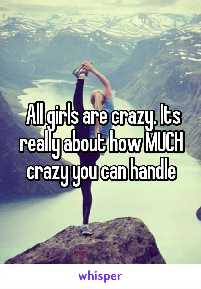  All girls are crazy. Its really about how MUCH crazy you can handle