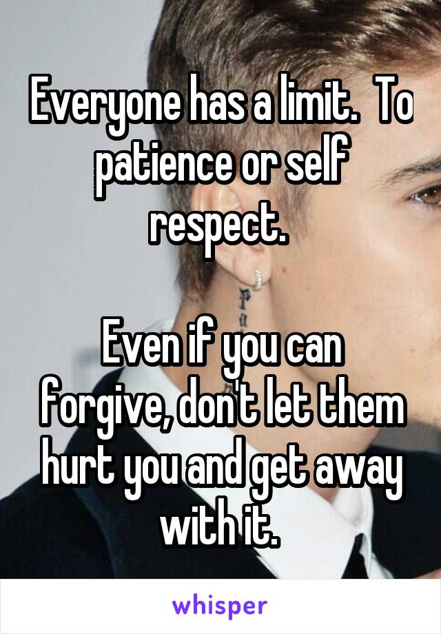 Everyone has a limit.  To patience or self respect. 

Even if you can forgive, don't let them hurt you and get away with it. 