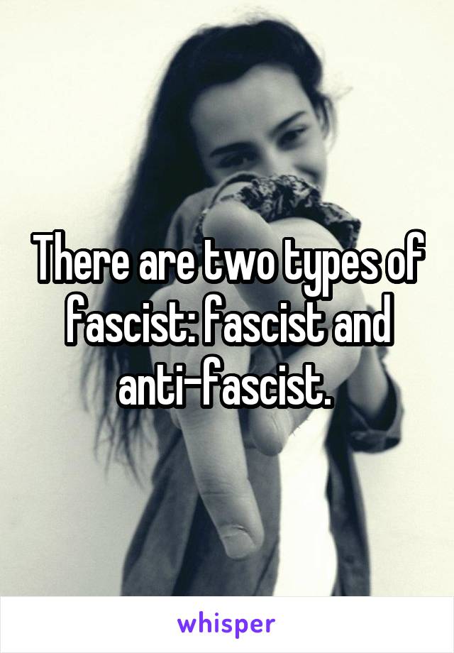 There are two types of fascist: fascist and anti-fascist. 