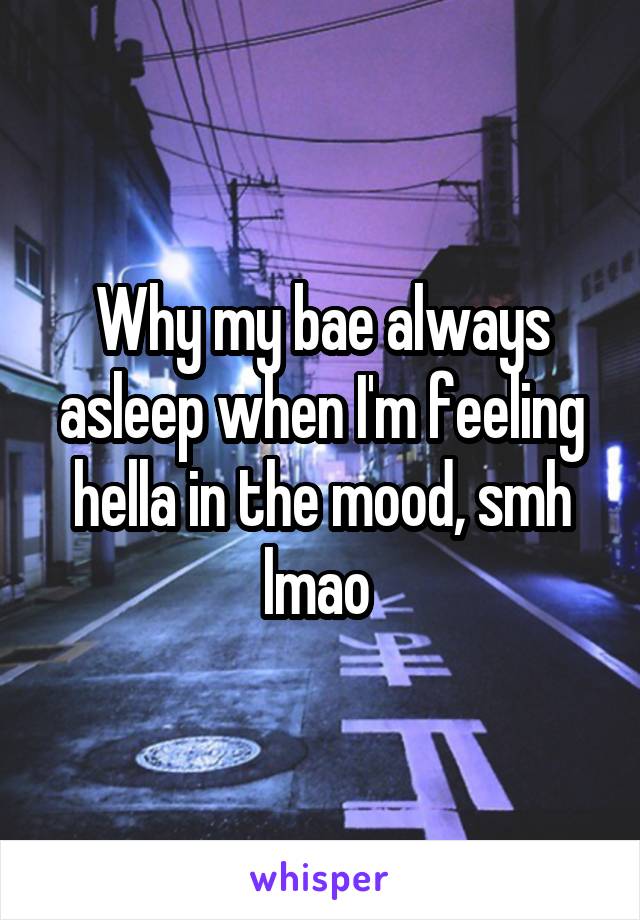 Why my bae always asleep when I'm feeling hella in the mood, smh lmao 