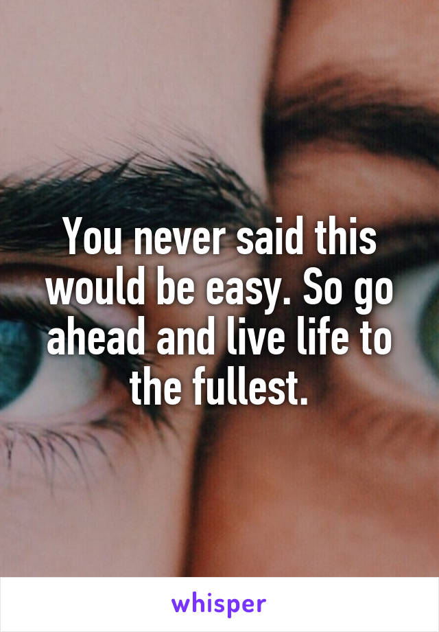 You never said this would be easy. So go ahead and live life to the fullest.