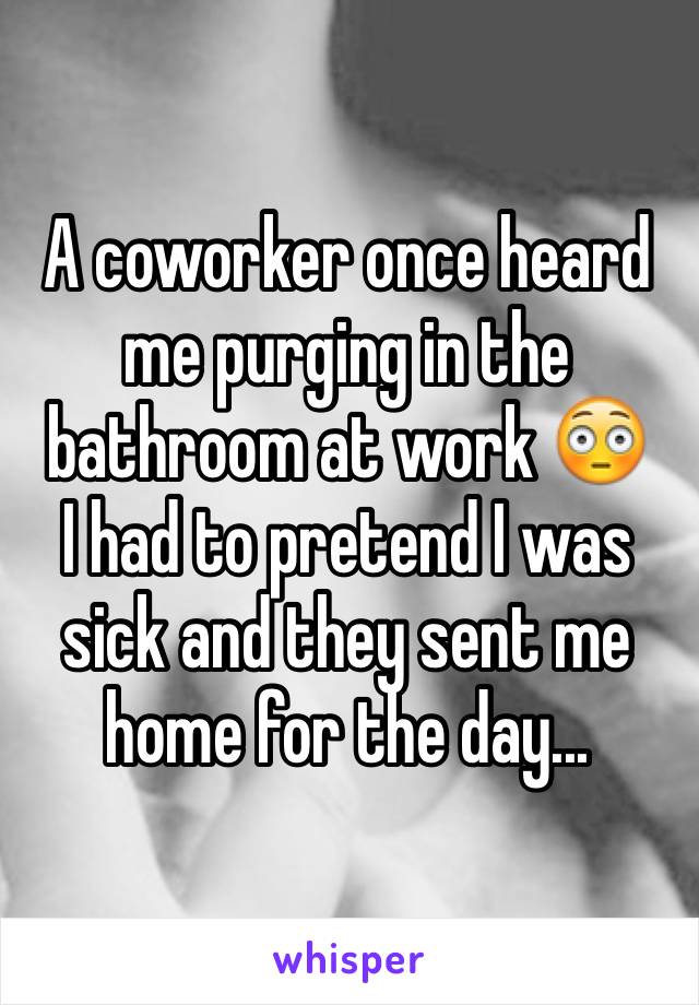 A coworker once heard me purging in the bathroom at work 😳
I had to pretend I was sick and they sent me home for the day...